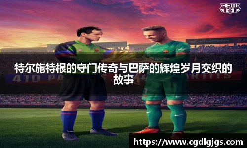 特尔施特根的守门传奇与巴萨的辉煌岁月交织的故事