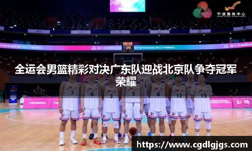 全运会男篮精彩对决广东队迎战北京队争夺冠军荣耀