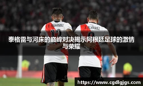 泰格雷与河床的巅峰对决揭示阿根廷足球的激情与荣耀